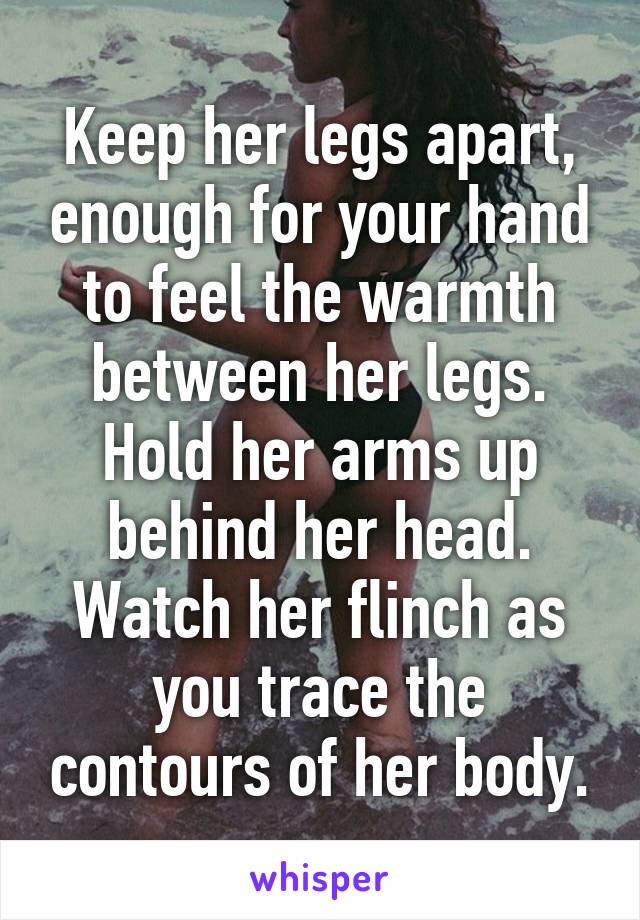 Keep her legs apart, enough for your hand to feel the warmth between her legs.
Hold her arms up behind her head.
Watch her flinch as you trace the contours of her body.