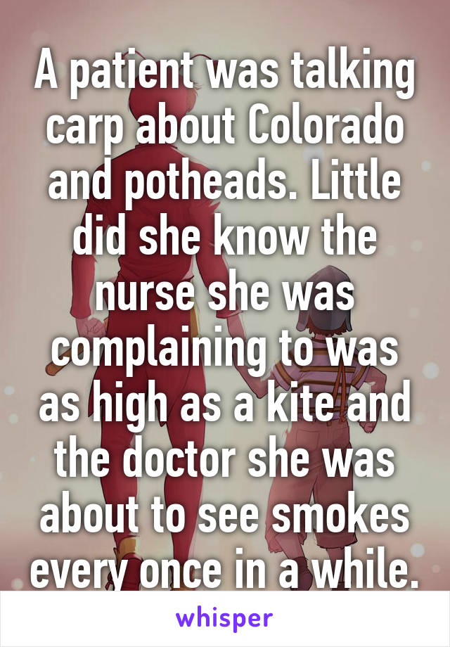 A patient was talking carp about Colorado and potheads. Little did she know the nurse she was complaining to was as high as a kite and the doctor she was about to see smokes every once in a while.