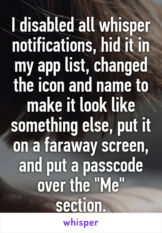 I disabled all whisper notifications, hid it in my app list, changed the icon and name to make it look like something else, put it on a faraway screen, and put a passcode over the "Me" section.