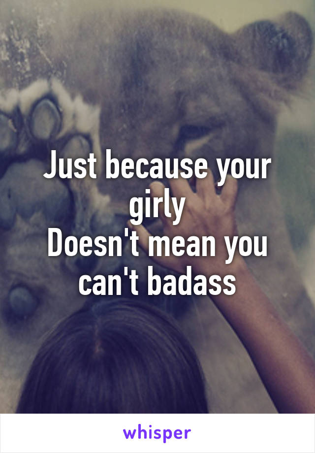 Just because your girly
Doesn't mean you can't badass