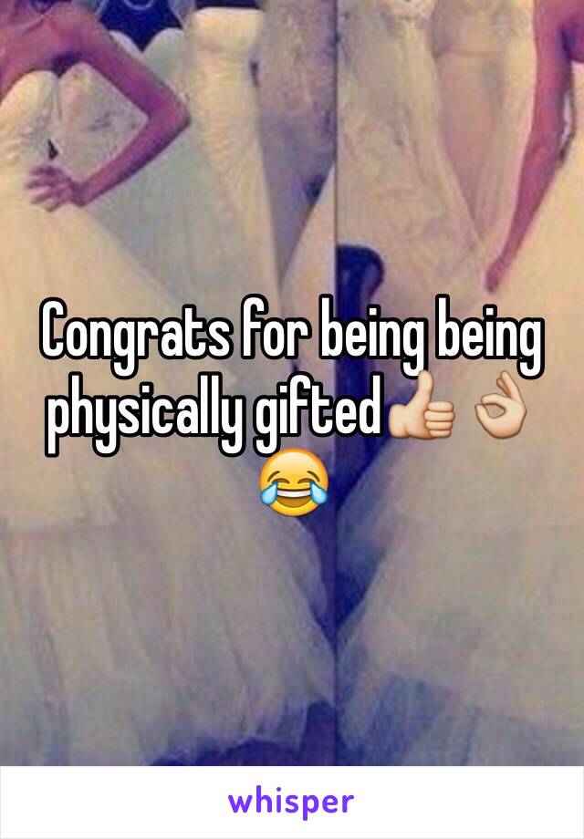 Congrats for being being physically gifted👍👌😂