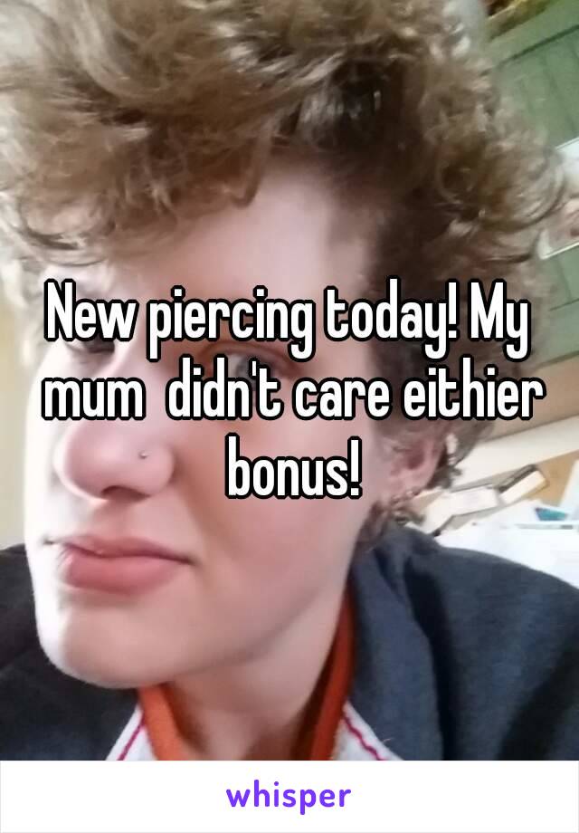 New piercing today! My mum  didn't care eithier bonus!