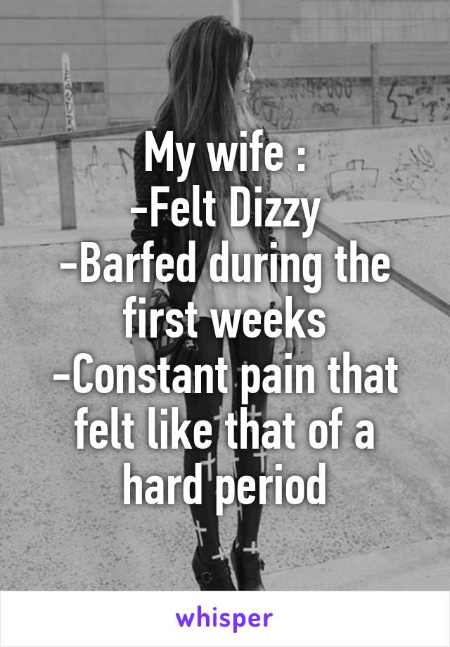 My wife :
-Felt Dizzy
-Barfed during the first weeks
-Constant pain that felt like that of a hard period