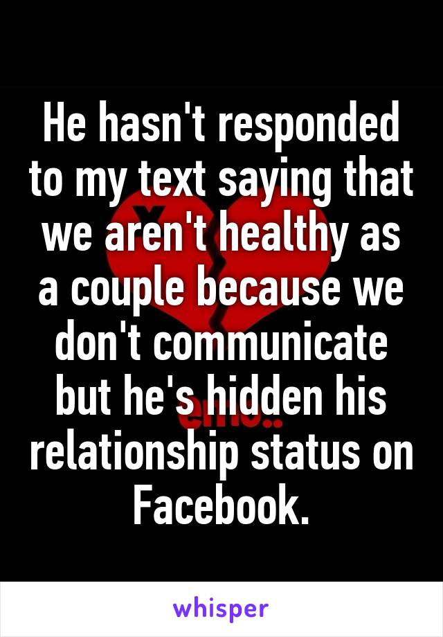 He hasn't responded to my text saying that we aren't healthy as a couple because we don't communicate but he's hidden his relationship status on Facebook.