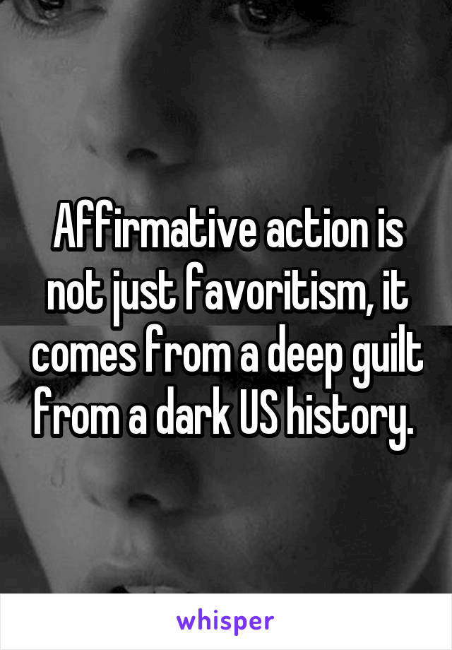 Affirmative action is not just favoritism, it comes from a deep guilt from a dark US history. 