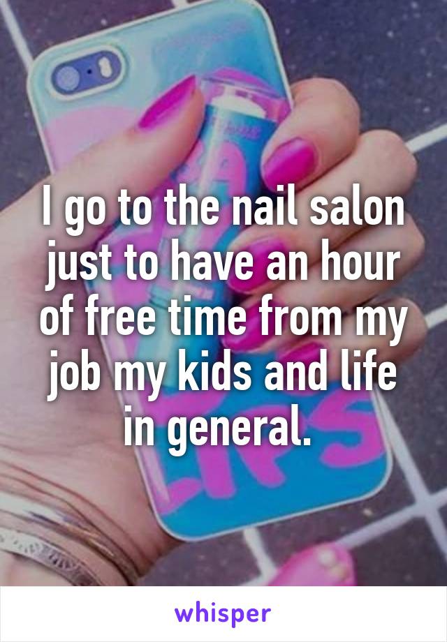 I go to the nail salon just to have an hour of free time from my job my kids and life in general. 