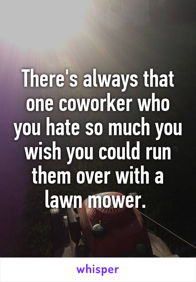 There's always that one coworker who you hate so much you wish you could run them over with a lawn mower. 