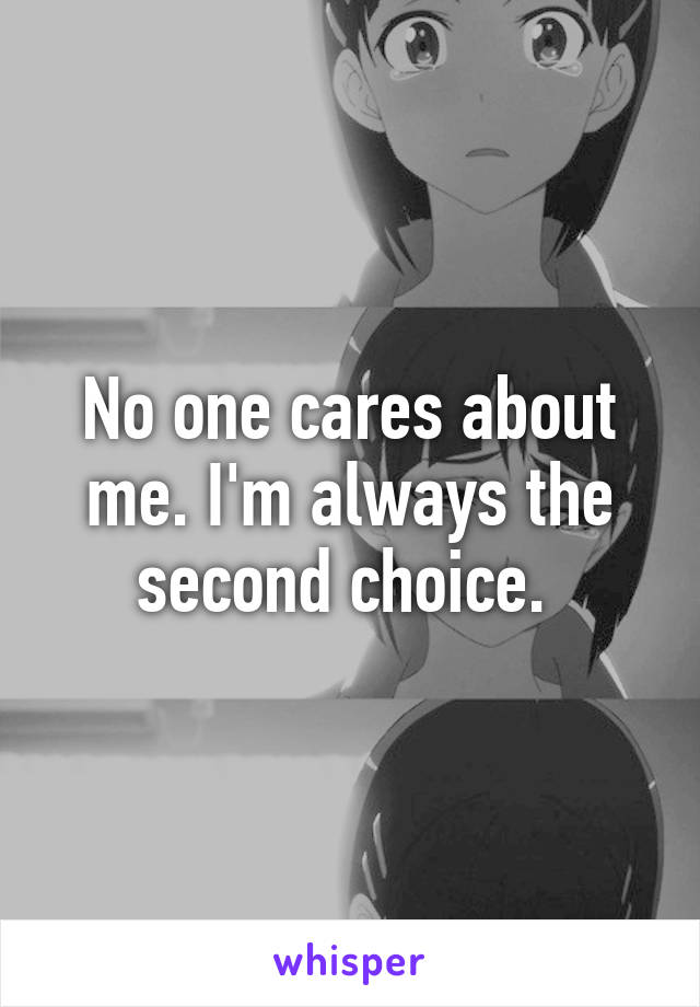 No one cares about me. I'm always the second choice. 