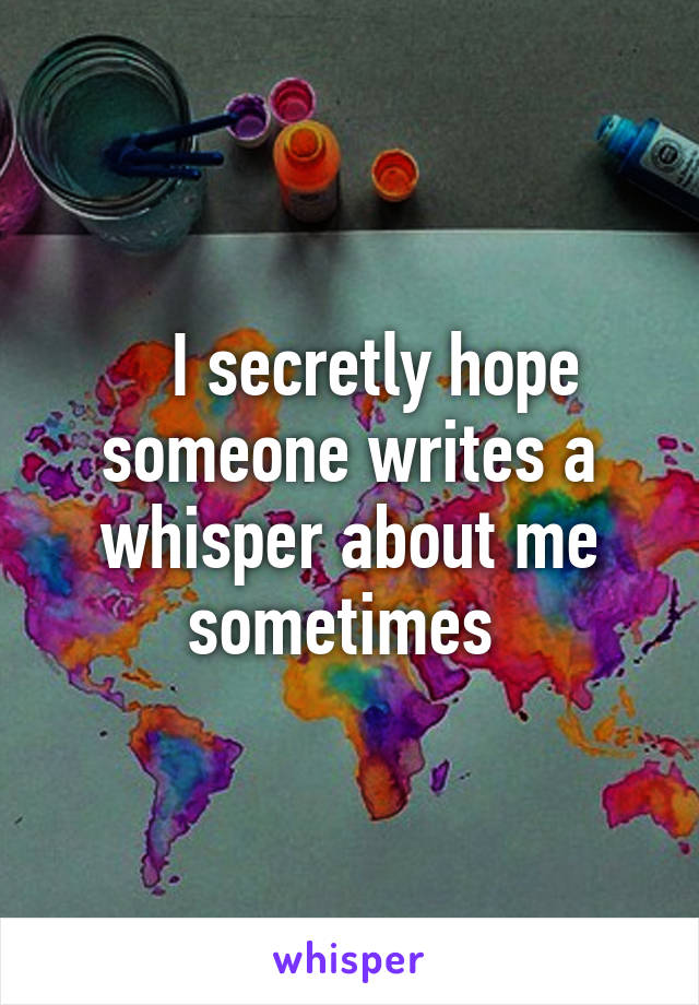    I secretly hope someone writes a whisper about me sometimes 