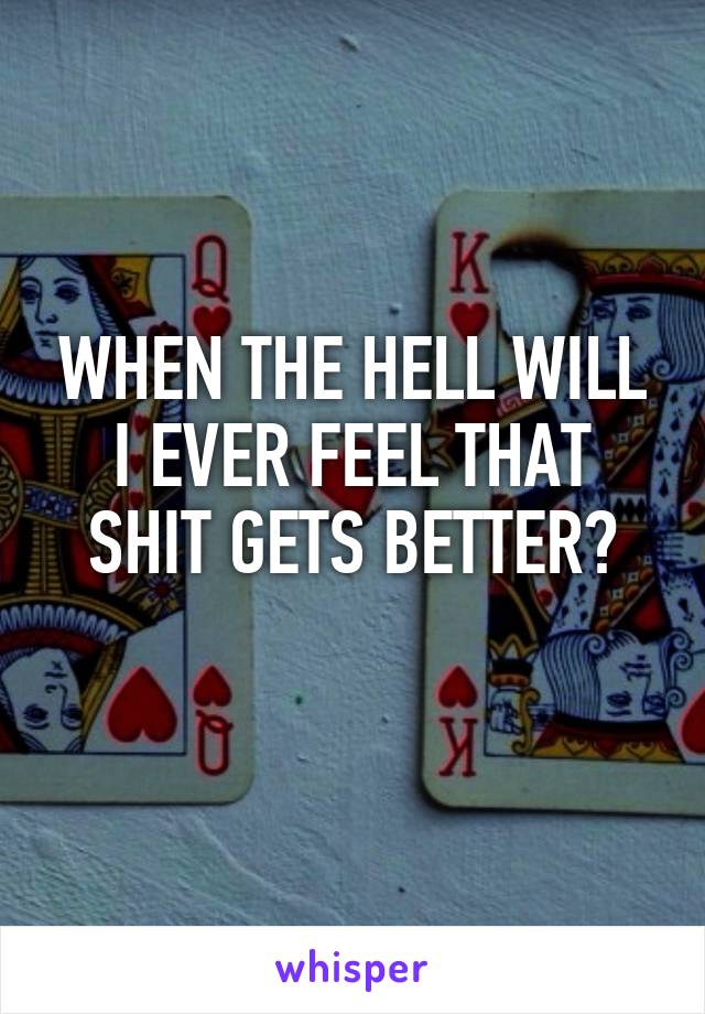 WHEN THE HELL WILL I EVER FEEL THAT SHIT GETS BETTER?
