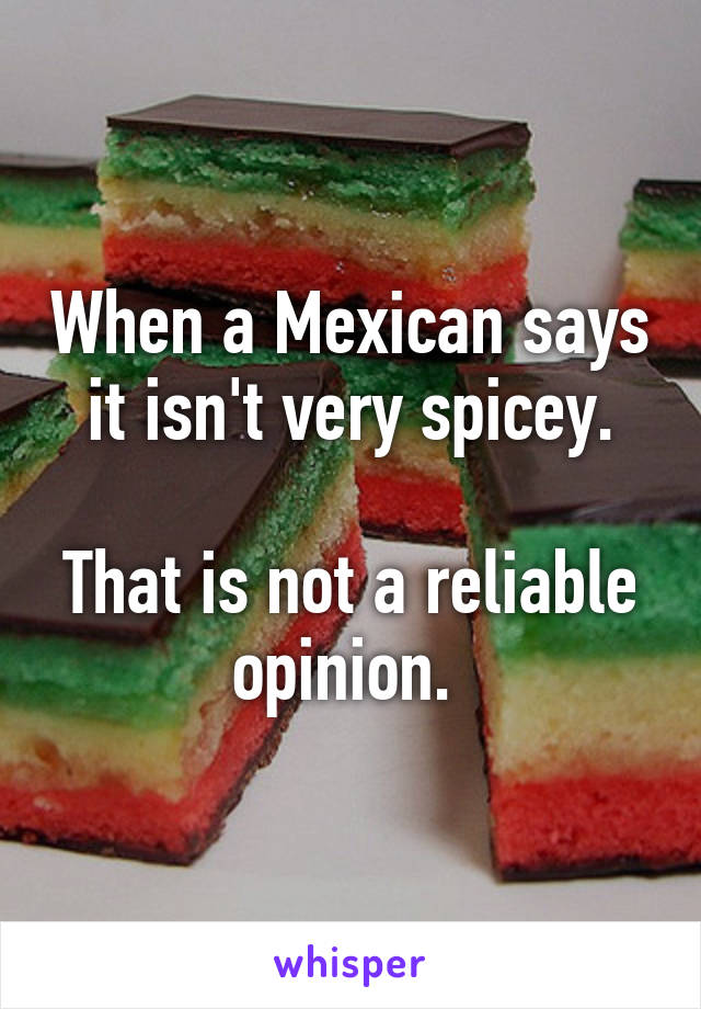 When a Mexican says it isn't very spicey.

That is not a reliable opinion. 