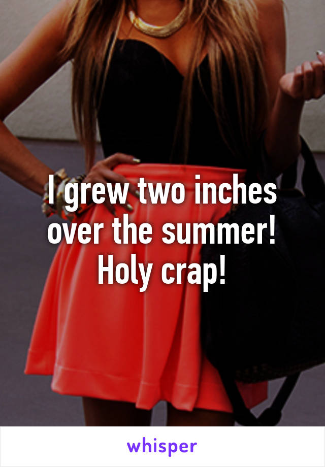 I grew two inches over the summer! Holy crap!