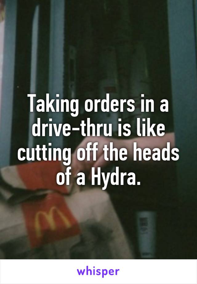 Taking orders in a drive-thru is like cutting off the heads of a Hydra.