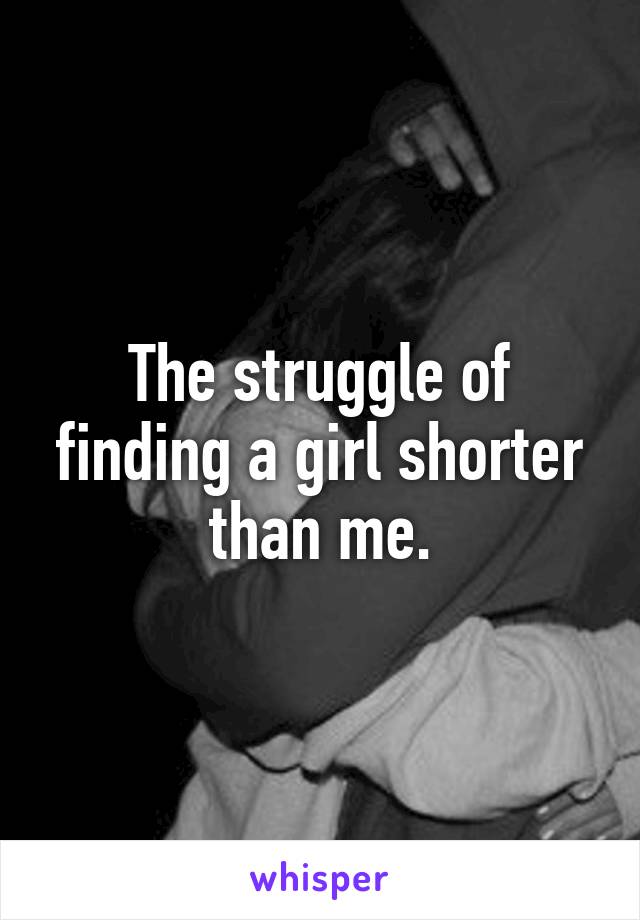 The struggle of finding a girl shorter than me.