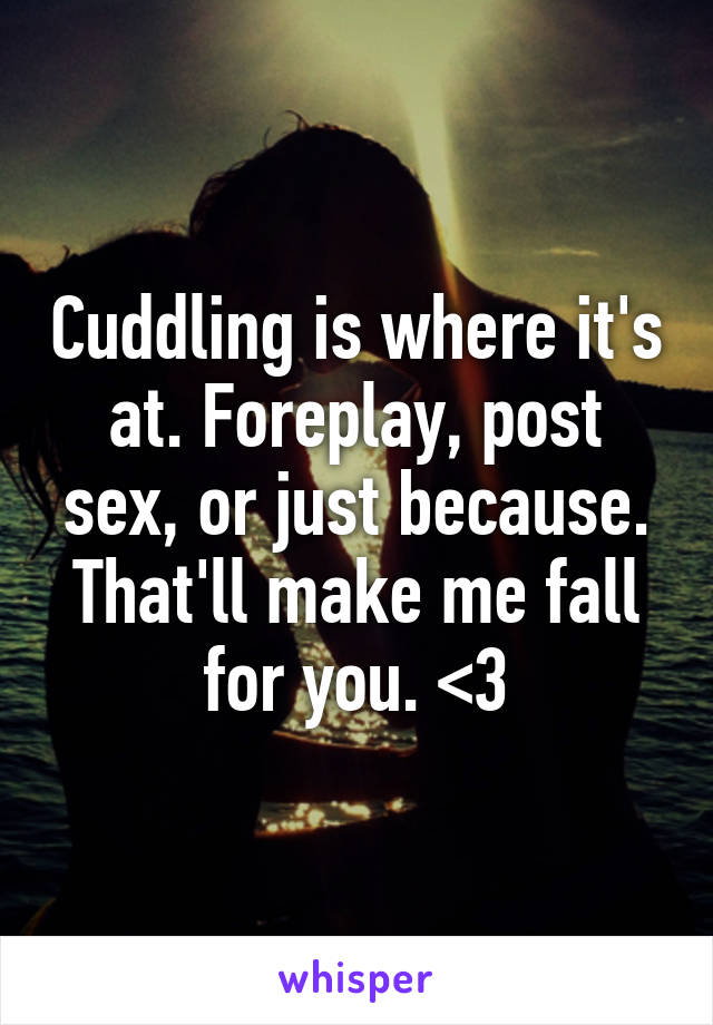 Cuddling is where it's at. Foreplay, post sex, or just because. That'll make me fall for you. <3