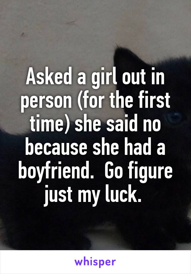 Asked a girl out in person (for the first time) she said no because she had a boyfriend.  Go figure just my luck. 