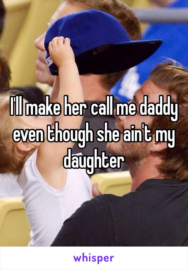 I'll make her call me daddy even though she ain't my daughter 