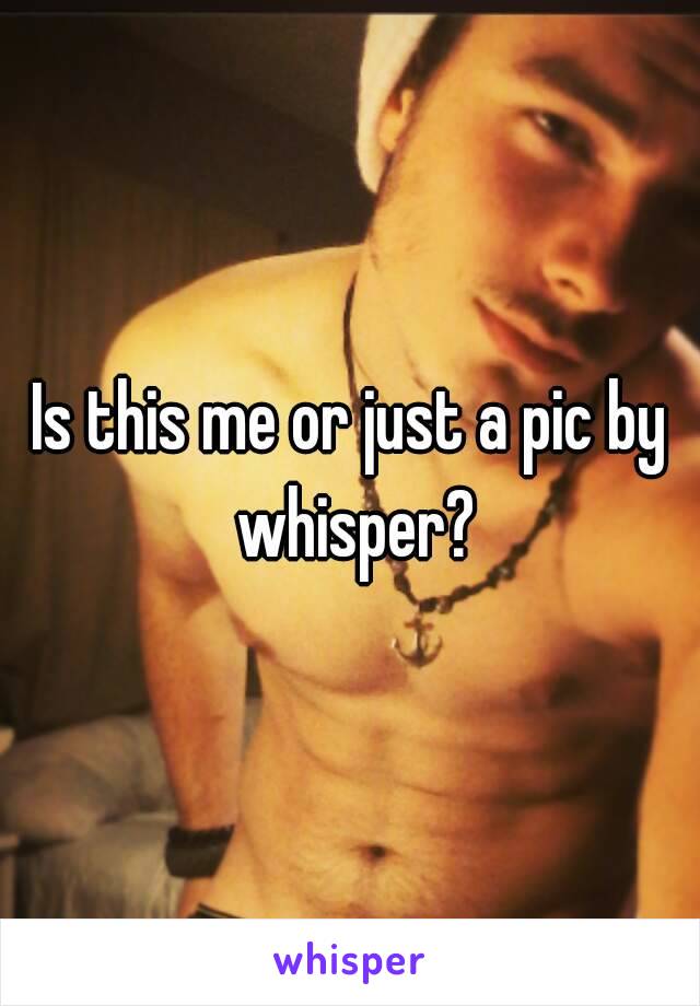 Is this me or just a pic by whisper?