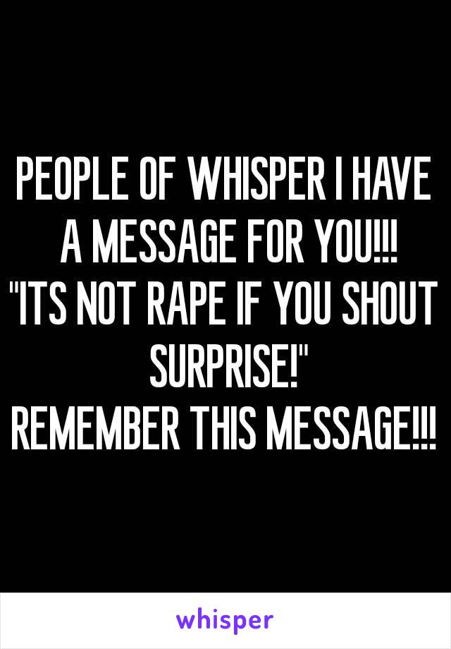 PEOPLE OF WHISPER I HAVE A MESSAGE FOR YOU!!!
"ITS NOT RAPE IF YOU SHOUT SURPRISE!"
REMEMBER THIS MESSAGE!!!