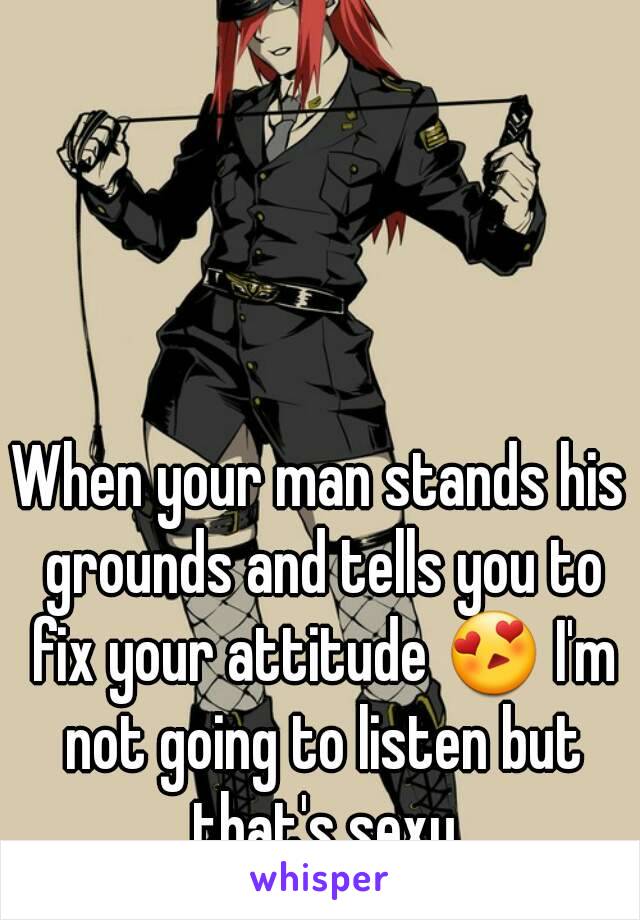 When your man stands his grounds and tells you to fix your attitude 😍 I'm not going to listen but that's sexy