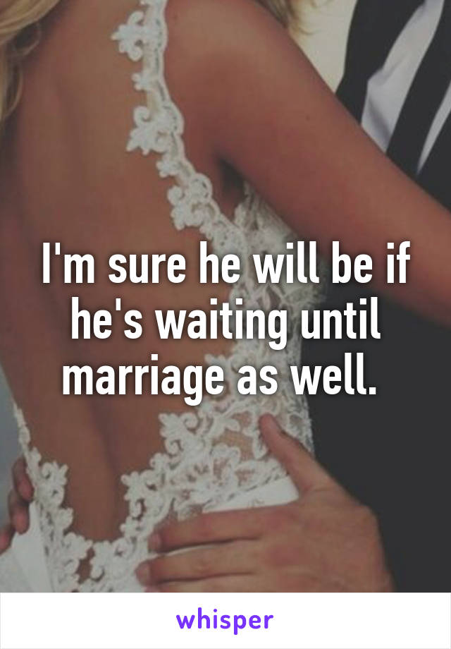 I'm sure he will be if he's waiting until marriage as well. 