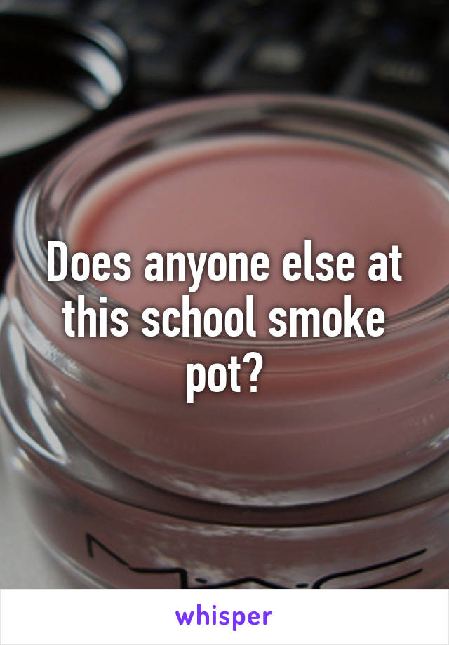 Does anyone else at this school smoke pot?