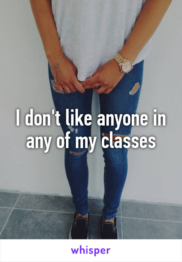 I don't like anyone in any of my classes