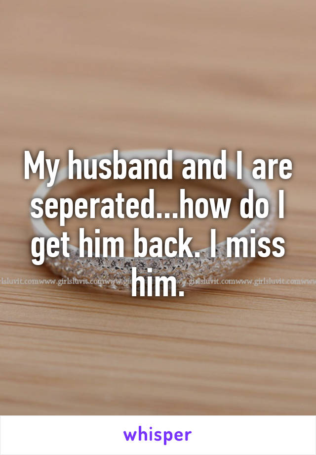 My husband and I are seperated...how do I get him back. I miss him.