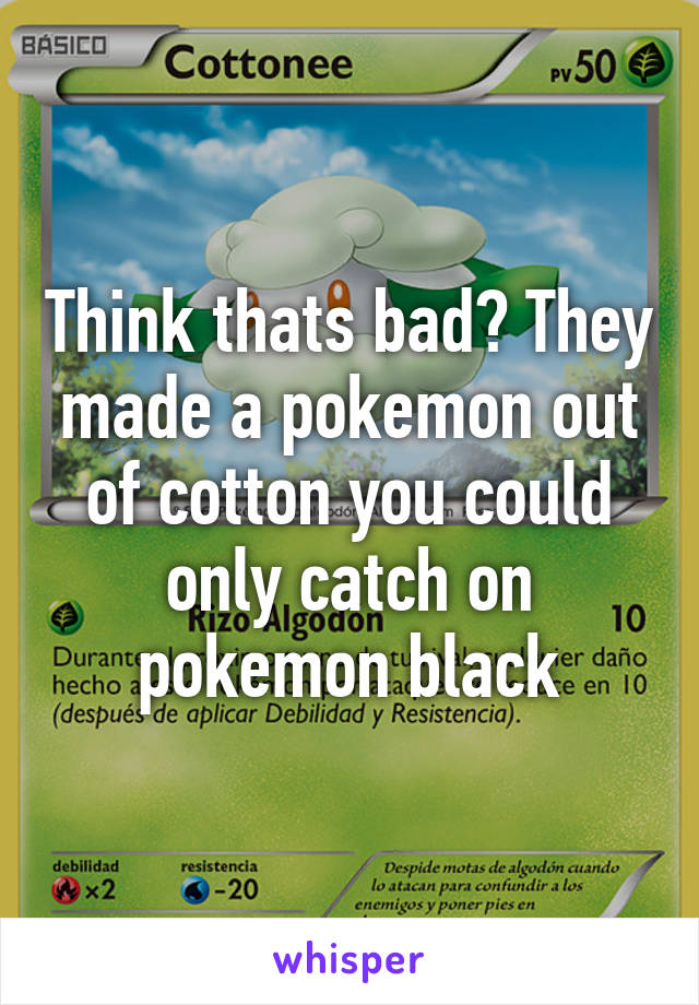 Think thats bad? They made a pokemon out of cotton you could only catch on pokemon black