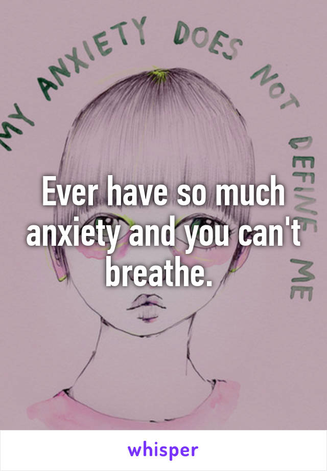 Ever have so much anxiety and you can't breathe. 