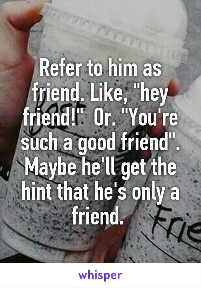 refer-to-him-as-friend-like-hey-friend-or-you-re-such-a-good