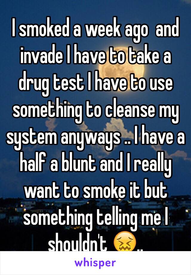 I smoked a week ago  and invade I have to take a drug test I have to use something to cleanse my system anyways .. I have a half a blunt and I really want to smoke it but something telling me I shouldn't 😖..  