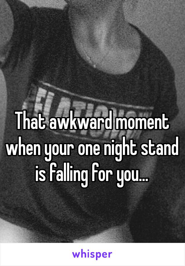 That awkward moment when your one night stand is falling for you... 