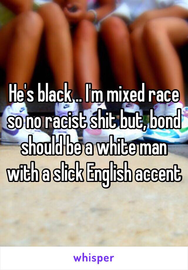 He's black .. I'm mixed race so no racist shit but, bond should be a white man with a slick English accent 