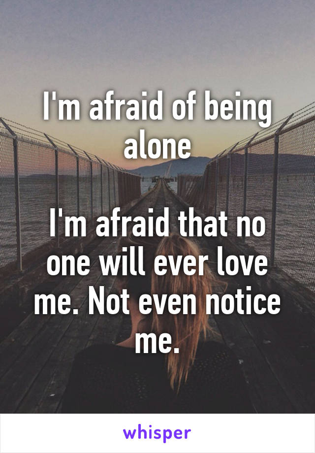 I'm afraid of being alone

I'm afraid that no one will ever love me. Not even notice me.