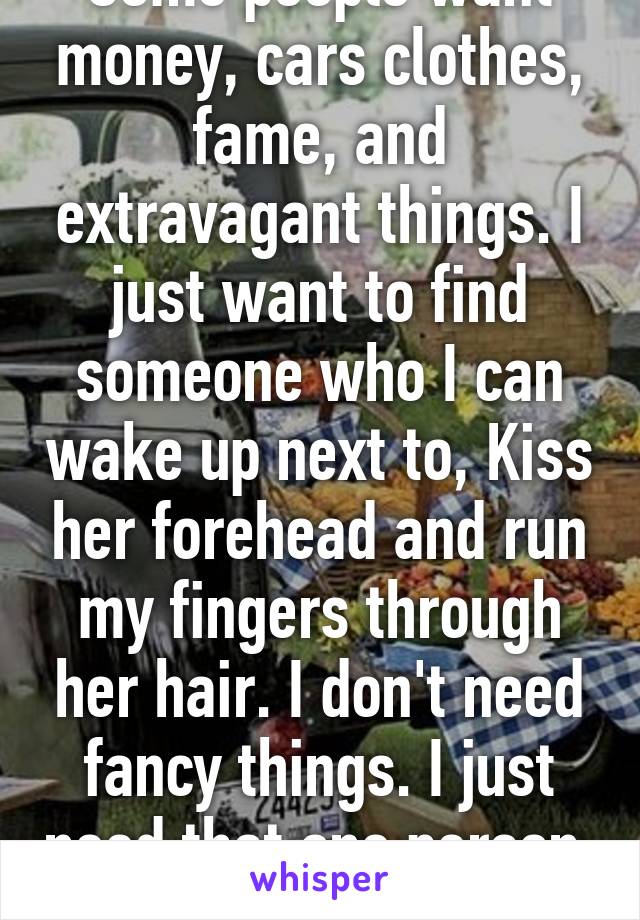 Some people want money, cars clothes, fame, and extravagant things. I just want to find someone who I can wake up next to, Kiss her forehead and run my fingers through her hair. I don't need fancy things. I just need that one person. 