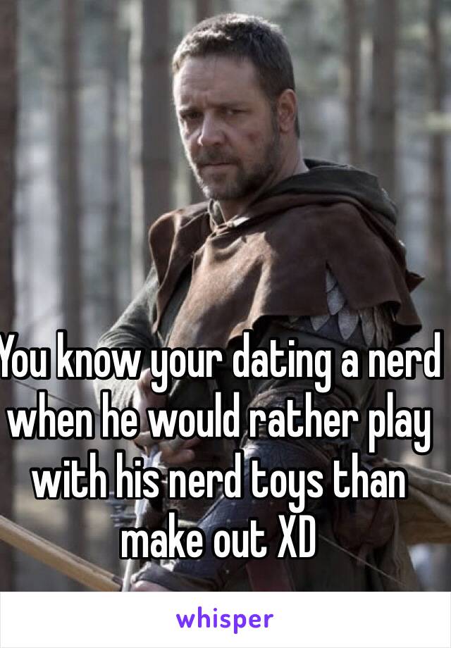 You know your dating a nerd when he would rather play with his nerd toys than make out XD 