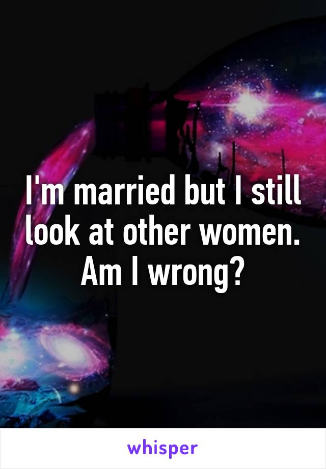 I'm married but I still look at other women. Am I wrong?