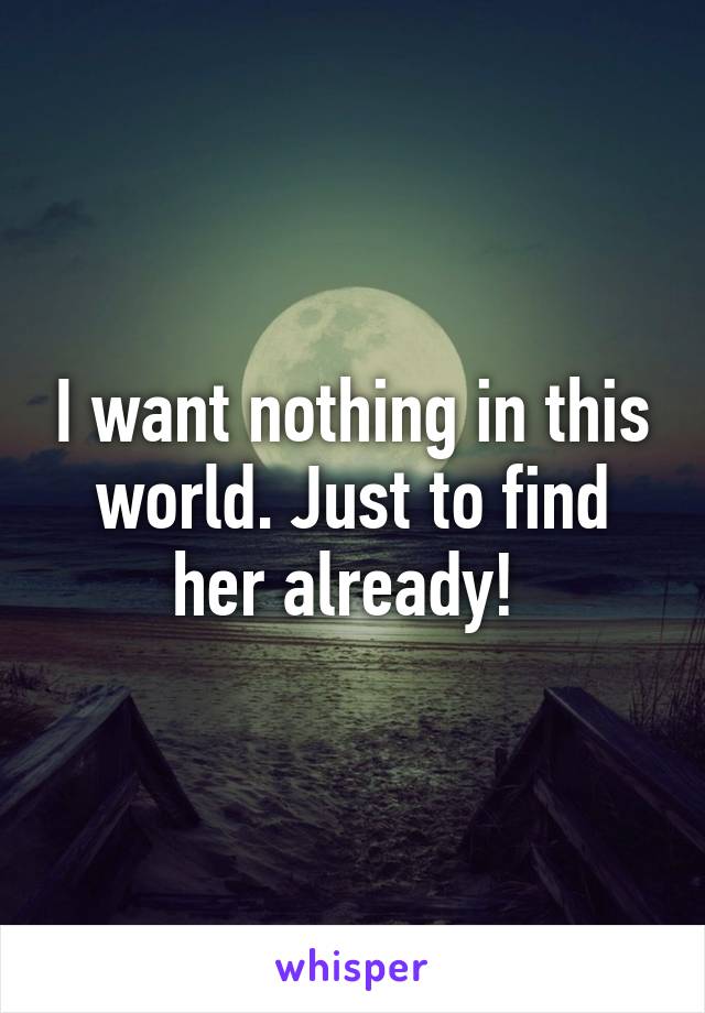 I want nothing in this world. Just to find her already! 