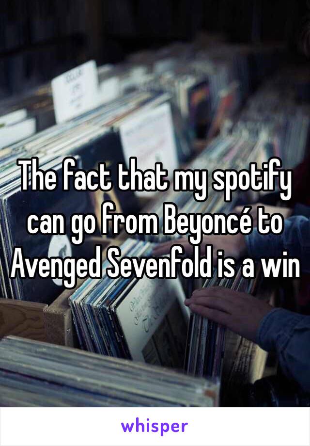 The fact that my spotify can go from Beyoncé to Avenged Sevenfold is a win