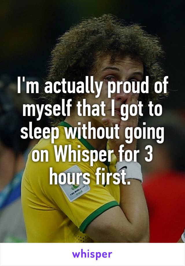 I'm actually proud of myself that I got to sleep without going on Whisper for 3 hours first. 