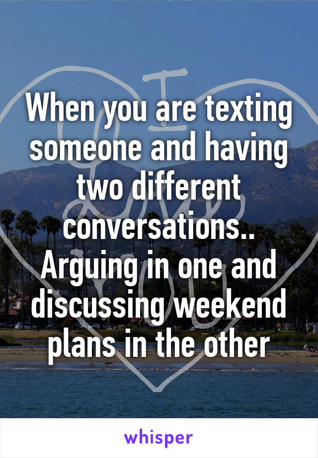 When you are texting someone and having two different conversations..
Arguing in one and discussing weekend plans in the other