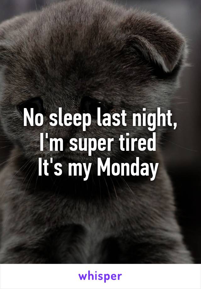 No sleep last night, I'm super tired 
It's my Monday 