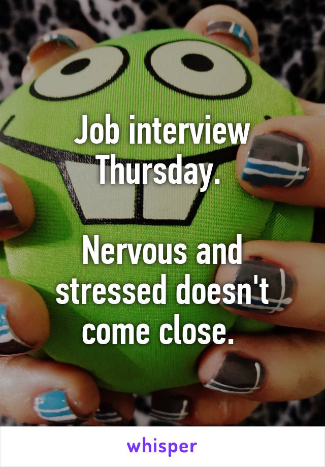 Job interview Thursday. 

Nervous and stressed doesn't come close. 