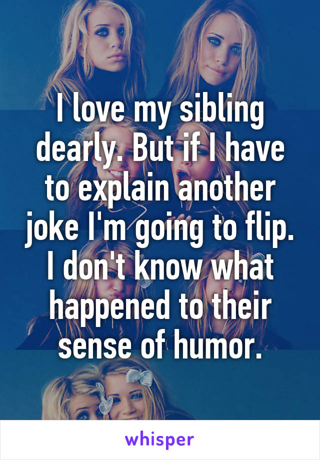 I love my sibling dearly. But if I have to explain another joke I'm going to flip. I don't know what happened to their sense of humor.