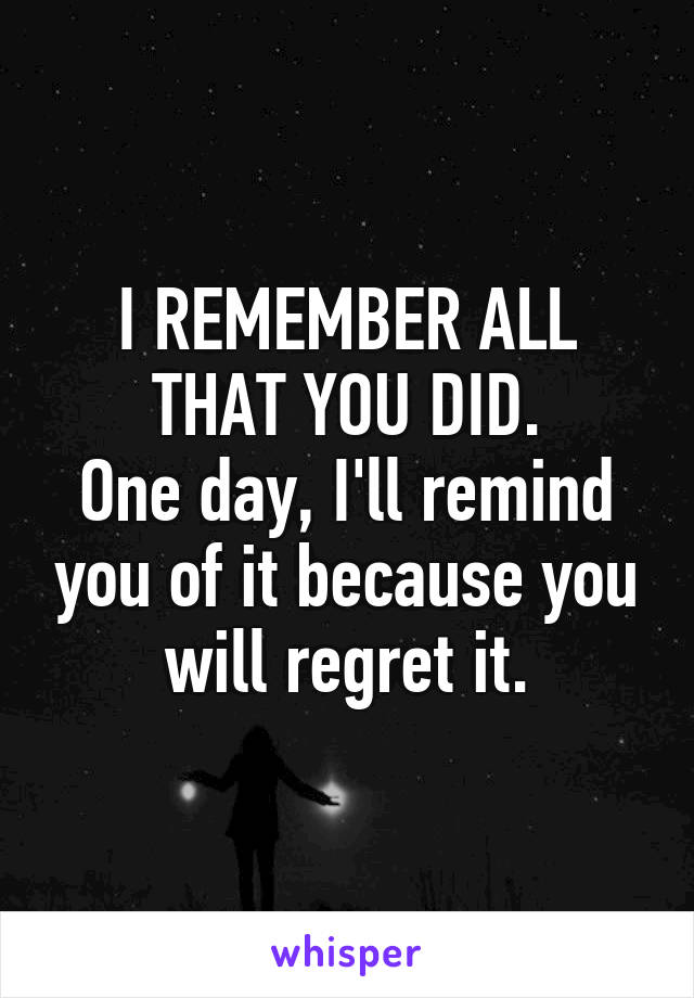 I REMEMBER ALL THAT YOU DID.
One day, I'll remind you of it because you will regret it.