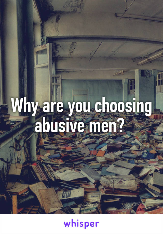 Why are you choosing abusive men? 