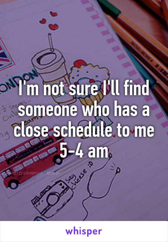 I'm not sure I'll find someone who has a close schedule to me 5-4 am