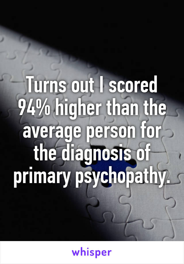 Turns out I scored 94% higher than the average person for the diagnosis of primary psychopathy.