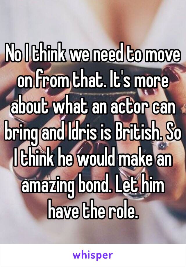 No I think we need to move on from that. It's more about what an actor can bring and Idris is British. So I think he would make an amazing bond. Let him have the role. 